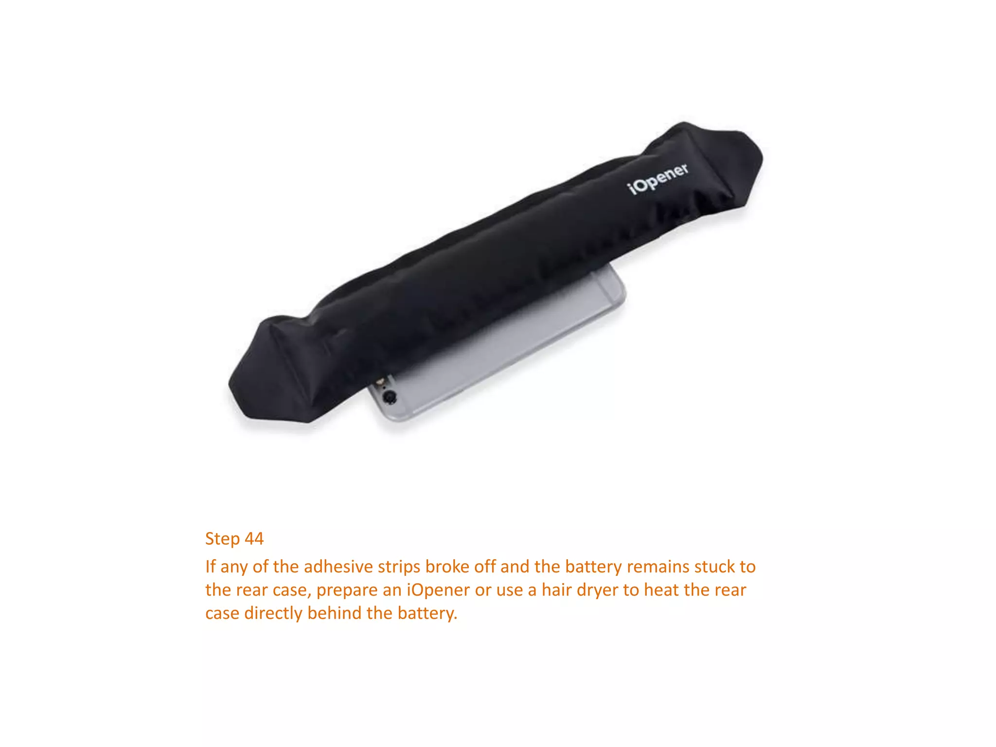 Step 44
If any of the adhesive strips broke off and the battery remains stuck to
the rear case, prepare an iOpener or use a hair dryer to heat the rear
case directly behind the battery.
 