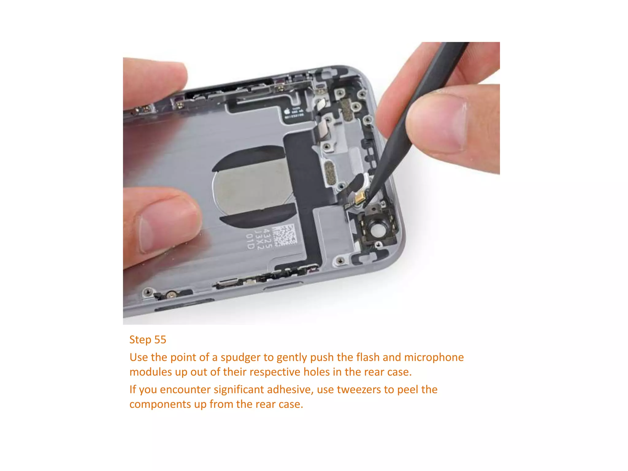 Step 55
Use the point of a spudger to gently push the flash and microphone
modules up out of their respective holes in the rear case.
If you encounter significant adhesive, use tweezers to peel the
components up from the rear case.
 