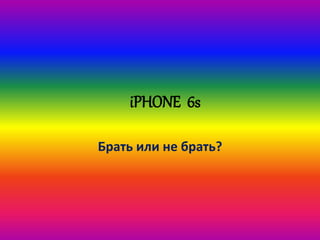 iPHONE 6s
Брать или не брать?
 