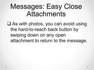 Messages: Easy Close
Attachments
 As with photos, you can avoid using
the hard-to-reach back button by
swiping down on any open
attachment to return to the message.
 