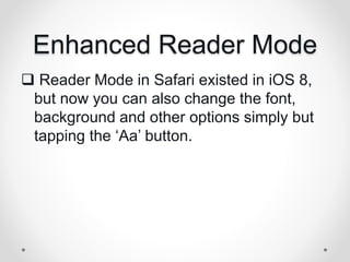 Enhanced Reader Mode
 Reader Mode in Safari existed in iOS 8,
but now you can also change the font,
background and other options simply but
tapping the ‘Aa’ button.
 