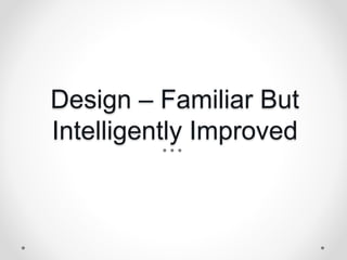 Design – Familiar But
Intelligently Improved
 