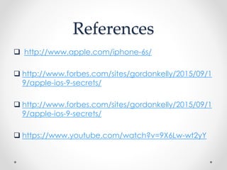 References
 http://www.apple.com/iphone-6s/
 http://www.forbes.com/sites/gordonkelly/2015/09/1
9/apple-ios-9-secrets/
 http://www.forbes.com/sites/gordonkelly/2015/09/1
9/apple-ios-9-secrets/
 https://www.youtube.com/watch?v=9X6Lw-wt2yY
 