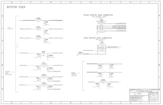 STROBE:
LEFT BUTTON FLEX CONNECTOR
MLB: 516S1317
RIGHT BUTTON FLEX CONNECTOR
MLB: 516S00047 (RCPT)
MIC2
MODULE NTC
VOL UP/DOWN
RINGER
HOLD
BUTTONS:
FLEX: 516S00046 (PLUG)
ANC REF MIC
COOL LED
WARM LED
BUTTON FLEX
33 OF 60
VOLTAGE=2.86V
47 OF 49
4.0.0
051-00094
PP_LED_DRIVER_COOL_LED
LEFT_BTN_RTN
LED_MODULE_NTC_CONN
REARMIC2_TO_CODEC_AIN3_CONN_N
REARMIC2_TO_CODEC_AIN3_CONN_P
PP_LED_DRIVER_COOL_LED
LED_MODULE_NTC_CONN
BUTTON_VOL_UP_CONN_L
BUTTON_VOL_DOWN_CONN_L
PP_CODEC_TO_REARMIC2_BIAS_CONN
PP_CODEC_TO_REARMIC2_BIAS
BUTTON_VOL_UP_L
BUTTON_RINGER_A
BUTTON_VOL_DOWN_L
BUTTON_RINGER_A_CONN
BUTTON_HOLD_KEY_L
LED_MODULE_NTC
PP_LED_DRIVER_WARM_LED
BUTTON_HOLD_KEY_CONN_L
BUTTON_RINGER_A_CONN
BUTTON_HOLD_KEY_CONN_L
BUTTON_VOL_UP_CONN_L
BUTTON_VOL_DOWN_CONN_L
NORTH_AC_GND_SCREW
NORTH_AC_GND_SCREW
PP_LED_DRIVER_WARM_LED
NORTH_AC_GND_SCREW
REARMIC2_TO_CODEC_AIN3_P
REARMIC2_TO_CODEC_AIN3_N REARMIC2_TO_CODEC_AIN3_CONN_N
REARMIC2_TO_CODEC_AIN3_CONN_P
PP_CODEC_TO_REARMIC2_BIAS_CONN
SYNC_MASTER=N71_SINGLE_BRD SYNC_DATE=05/29/2014
I/O:BUTTON FLEX B2B
SHORT-10L-0.1MM-SM
XW4701
1 2
ROOM=BUTTON_B2B
F-ST-SM
CRITICAL
BM28P0.6-10DS-0.35V
J4700
11 12
13 14
1 2
3 4
5 6
7 8
9 10
505066-0610
F-ST-SM
CRITICAL
ROOM=L_BUTTON_B2B
J4701
1 2
3 4
5 6
7 8
9 10
5.5V-6.2PF
ROOM=L_BUTTON_B2B
0201
DZ4711
1
2
5.5V-6.2PF
ROOM=BUTTON_B2B
0201
DZ4710
1
2
27PF
ROOM=BUTTON_B2B
NP0-C0G
0201
5%
6.3V
C4710 1
2
0201
ROOM=L_BUTTON_B2B
6.3V
5%
NP0-C0G
27PF
C4711 1
2
01005
1/32W
1%
MF
ROOM=BUTTON_B2B
51.1K
R47201
2
16V
5%
01005
NP0-C0G
100PF
ROOM=BUTTON_B2B
C4721 1
2
120-OHM-210MA
ROOM=BUTTON_B2B
01005
FL4720
1 2
NP0-C0G
01005
5%
16V
ROOM=BUTTON_B2B
100PF
C47201
2
16V
5%
01005
NP0-C0G
27PF
ROOM=BUTTON_B2B
C47221
2
5%
01005
100PF
NP0-C0G
16V
ROOM=BUTTON_B2B
C4723 1
2 NP0-C0G
5%
27PF
ROOM=BUTTON_B2B
16V
01005
C47241
2
ROOM=BUTTON_B2B
120-OHM-210MA
01005
FL4702
12
120-OHM-210MA
01005
ROOM=BUTTON_B2B
FL4701
12
01005
NP0-C0G
5%
ROOM=BUTTON_B2B
16V
56PF
C47021
2
56PF
NP0-C0G
01005
16V
5%
ROOM=BUTTON_B2B
C47011
2
16V
100PF
ROOM=BUTTON_B2B
01005
NP0-C0G
5%
C47001
2
ROOM=BUTTON_B2B
120-OHM-210MA
01005
FL4700
12
ROOM=L_BUTTON_B2B
01005
NP0-C0G
16V
100PF
5%
C4713 1
2
120-OHM-210MA
01005
ROOM=L_BUTTON_B2B
FL4713
1 2
ROOM=L_BUTTON_B2B
NP0-C0G
01005
16V
5%
100PF
C4712 1
2
01005
120-OHM-210MA
ROOM=L_BUTTON_B2B
FL4712
1 2
01005
ROOM=L_BUTTON_B2B
120-OHM-210MA
FL4711
1 2
ROOM=L_BUTTON_B2B
12V-33PF01005-1
DZ47131
2
ROOM=L_BUTTON_B2B
12V-33PF01005-1
DZ47121
2
0%
01005
0.00
MF
1/32W
ROOM=BUTTON_B2B
R4710
1 2
3322
33
33
33
3322
33
33
33
33
25
34 16 8
34 16 8
34 16 8
33
34 16 9 8
22
3322
33
33
33
33
33
334
334
3322
334
24 33
33
33
II NOT TO REPRODUCE OR COPY IT
III NOT TO REVEAL OR PUBLISH IT IN WHOLE OR PART
I TO MAINTAIN THIS DOCUMENT IN CONFIDENCE
THE POSESSOR AGREES TO THE FOLLOWING:
36
BRANCH
REVISION
DRAWING NUMBER SIZE
D
R
IV ALL RIGHTS RESERVED
SHEET
PAGE TITLE
C
A
D
2 1
PAGE
NOTICE OF PROPRIETARY PROPERTY:
A
B
C
345678
D
B
8 7 5 4 2 1
PROPRIETARY PROPERTY OF APPLE INC.
THE INFORMATION CONTAINED HEREIN IS THE
Apple Inc.
NC
NC
 