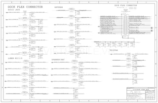 AUDIO JACK
ANTENNA 516S00033 (RCPT)THIS ONE ON MLB --->
DOCK FLEX CONNECTOR
516S00034 (PLUG)
SPEAKER/ARC
TRISTAR
LOWER MIC1/4
DOCK FLEX CONNECTOR
31 OF 59
VOLTAGE=5.0V
VOLTAGE=4.3V
VOLTAGE=3.0V
VOLTAGE=4.3V
VOLTAGE=2.86V
VOLTAGE=2.86V
VOLTAGE=1.8VVOLTAGE=1.8V
46 OF 49
A.0.0
051-1902
CODEC_TO_HPHONE_HS3_CONN
AP_TO_HP_HS4_CTRL_CONN
AP_TO_HP_HS3_CTRL_CONN
PP5V0_USB
PP_CODEC_TO_LOWERMIC4_BIAS_CONN
PP3V0_LAT_CONN
RFFE5_BB_TO_ANT_SCLK_CONN
PP_TRISTAR_ACC1_CONN
RFFE5_BB_TO_ANT_DATA_CONN
SOLENOID_TO_ARC_DRIVER_VSENSE_CONN_P
AP_TO_HP_HS3_CTRL_CONN
LOWERMIC4_TO_CODEC_AIN2_N
LOWERMIC1_TO_CODEC_AIN1_N
LOWERMIC4_TO_CODEC_AIN2_P
LOWERMIC1_TO_CODEC_AIN1_CONN_N
SOLENOID_TO_ARC_DRIVER_VSENSE_P
LOWERMIC4_TO_CODEC_AIN2_CONN_P
HPHONE_TO_CODEC_DETECT
BB_LAT_GPIO1
SPEAKER_TO_SPEAKERAMP_VSENSE_N
SOLENOID_TO_ARC_DRIVER_VSENSE_CONN_N
CODEC_TO_HPHONE_HS4_CONNCODEC_TO_HPHONE_HS4
CODEC_TO_HPHONE_HS3
CODEC_TO_HPHONE_L CODEC_TO_HPHONE_L_CONN
CODEC_TO_HPHONE_HS4_REF
CODEC_TO_HPHONE_HS3_REF
AP_TO_HP_HS3_CTRL
AP_TO_HP_HS4_CTRL
ARC_DRIVER_TO_SOLENOID_OUT_POS
SOLENOID_TO_ARC_DRIVER_VSENSE_N
AP_TO_HP_HS4_CTRL_CONN
ARC_DRIVER_TO_SOLENOID_OUT_POS
SPEAKER_TO_SPEAKERAMP_VSENSE_CONN_N
ARC_DRIVER_TO_SOLENOID_OUT_NEG
SOLENOID_TO_ARC_DRIVER_VSENSE_CONN_N
CODEC_TO_HPHONE_L_CONN
CODEC_TO_HPHONE_R_CONN
TRISTAR_DP1_CONN_P
PP_TRISTAR_ACC2_CONN
SPEAKERAMP_TO_SPEAKER_OUT_NEG
PP_TRISTAR_ACC2_CONN
TRISTAR_CON_DETECT_CONN_L
SPEAKER_TO_SPEAKERAMP_VSENSE_P
PP_CODEC_TO_LOWERMIC1_BIAS
CODEC_TO_HPHONE_HS3_REF_CONN
LOWERMIC1_TO_CODEC_AIN1_CONN_N
LOWERMIC4_TO_CODEC_AIN2_CONN_N
LOWERMIC4_TO_CODEC_AIN2_CONN_P
SPEAKERAMP_TO_SPEAKER_OUT_POS
TRISTAR_CON_DETECT_L
TRISTAR_DP2_CONN_N
TRISTAR_DP2_CONN_P
LOWERMIC1_TO_CODEC_AIN1_CONN_P
CODEC_TO_HPHONE_HS4_CONN
CODEC_TO_HPHONE_HS3_CONN
LOWERMIC1_TO_CODEC_AIN1_CONN_P
CODEC_TO_HPHONE_HS4_REF_CONN
TRISTAR_DP1_CONN_NPP1V8_LAT_CONN
TRISTAR_CON_DETECT_CONN_L
LOWERMIC4_BIAS_FILT_RET
BB_LAT_GPIO1_CONN
SPEAKER_TO_SPEAKERAMP_VSENSE_CONN_P
CODEC_TO_HPHONE_HS3_REF_CONN
PP_CODEC_TO_LOWERMIC4_BIAS
CODEC_TO_HPHONE_HS4_REF_CONN
PP3V0_LAT_CONN
HPHONE_TO_CODEC_DETECT_CONN
LOWERMIC1_BIAS_FILT_RET
PP_CODEC_TO_LOWERMIC1_BIAS_CONN
PP_TRISTAR_ACC1_CONN
PP_CODEC_TO_LOWERMIC4_BIAS_CONN
PP_CODEC_TO_LOWERMIC1_BIAS_CONN
PP1V8_LAT_CONN
SPEAKER_TO_SPEAKERAMP_VSENSE_CONN_N
SPEAKER_TO_SPEAKERAMP_VSENSE_CONN_P
ARC_DRIVER_TO_SOLENOID_OUT_NEG
PP_TRISTAR_ACC1
SOLENOID_TO_ARC_DRIVER_VSENSE_CONN_P
LOWERMIC4_TO_CODEC_AIN2_CONN_N
PP_TRISTAR_ACC2
SPEAKERAMP_TO_SPEAKER_OUT_NEG
SPEAKERAMP_TO_SPEAKER_OUT_POS
LOWERMIC1_TO_CODEC_AIN1_P
CODEC_TO_HPHONE_R CODEC_TO_HPHONE_R_CONN
PP3V0_TRISTAR
PP1V8_SDRAM
BB_LAT_GPIO1_CONN
RFFE5_BB_TO_ANT_SCLK_CONNRFFE5_BB_TO_ANT_SCLK
RFFE5_BB_TO_ANT_DATA_CONNRFFE5_BB_TO_ANT_DATA
HPHONE_TO_CODEC_DETECT_CONN
I/O:DOCK FLEX B2B
SYNC_MASTER=N/A SYNC_DATE=N/A
2
ROOM=DOCK_B2B
01005
1
FL4620
120-OHM-210MA
01005
ROOM=DOCK_B2B
120-OHM-210MA
FL4621
12
21
FL4624
120-OHM-210MA
ROOM=DOCK_B2B
01005
2
1 C4622
5%
NP0-C0G
56PF
16V
ROOM=DOCK_B2B
01005
2
1
ROOM=DOCK_B2B
01005
6.8V-100PF
NO_XNET_CONNECTION=1
DZ4610
2
1
NO_XNET_CONNECTION=1
6.8V-100PF
ROOM=DOCK_B2B
01005
DZ4604
21
FL4605
0201
FERR-33-OHM-0.8A-0.09-OHM
ROOM=DOCK_B2B
21
FL4604
ROOM=DOCK_B2B
0201
FERR-33-OHM-0.8A-0.09-OHM
2
1 C4624
ROOM=DOCK_B2B
01005
NP0-C0G
16V
56PF
5%
2
1 C4623
56PF
ROOM=DOCK_B2B
16V
NP0-C0G
01005
5%
ROOM=DOCK_B2B
21
1/32W0%
0.00
MF 01005
R4622
ROOM=DOCK_B2B
21
0.00
01005
R4623
1/32W0% MF
01005
10V
10%
X7R-CERM
220PF
1
2
ROOM=DOCK_B2B
C4634
01005
10V
10%
X7R-CERM
220PF
1
2
ROOM=DOCK_B2B
C4635
2
1C4656
35V
100PF
NP0-C0G
5%
01005
ROOM=DOCK_B2B
2
1C4655
DEFAULT_CAPACITOR_220.000000pF_2_1
0201
X7R-CERM
220PF
10%
25V
ROOM=DOCK_B2B
2
1C4654
35V
100PF
5%
01005
ROOM=DOCK_B2B
NP0-C0G
NOSTUFF
2
1C4652
X5R
25V
0.1UF
10%
ROOM=DOCK_B2B
0201
2
1C4651
25V
X5R
0.1UF
10%
0201
ROOM=DOCK_B2B
2
1 C4633
01005
16V
NP0-C0G
5%
ROOM=DOCK_B2B
100PF
2
1 C4632
01005
16V
NP0-C0G
100PF
5%
ROOM=DOCK_B2B
2
1 C4631
01005
16V
NP0-C0G
100PF
5%
ROOM=DOCK_B2B
2
1 C4630
01005
16V
NP0-C0G
100PF
5%
ROOM=DOCK_B2B
5%
100PF
NP0-C0G
16V
01005
C46211
2
ROOM=DOCK_B2B
2
1 C4615
ROOM=DOCK_B2B
01005
16V
NP0-C0G
100PF
5%
2
1 C4612
16V
NP0-C0G
100PF
5%
ROOM=DOCK_B2B
01005
2
1
01005
16V
NP0-C0G
5%
ROOM=DOCK_B2B
100PF
C4607
2
1 C4600
ROOM=DOCK_B2B
16V
01005
5%
NP0-C0G
56PF
21
FL4601
ROOM=DOCK_B2B
0201
FERR-33-OHM-0.8A-0.09-OHM
21
ROOM=DOCK_B2B
0201
FERR-33-OHM-0.8A-0.09-OHM
FL4600
2
1 C4696
ROOM=DOCK_B2B
220PF
X7R-CERM
10%
01005
10V
2
1 C4697
X7R-CERM
10V
220PF
10%
ROOM=DOCK_B2B
01005
2
1 C4698
10V
10%
X7R-CERM
220PF
01005
ROOM=DOCK_B2B
01005
10V
10%
X7R-CERM
ROOM=DOCK_B2B
220PF
C46991
2
21
FL4603
600-OHM-25%-0.28A-0.75OHM
0201
ROOM=DOCK_B2B
21
FL4602
ROOM=DOCK_B2B
600-OHM-25%-0.28A-0.75OHM
0201
8
8
21
FL4607
01005
120-OHM-210MA
ROOM=DOCK_B2B
21
FL4606
120-OHM-210MA
01005
ROOM=DOCK_B2B
2
1 C4606
100PF
ROOM=DOCK_B2B
5%
NP0-C0G
16V
01005
46
45
4443
4241
4039
3837
3635
3433
3231
3029
2827
2625
2423
2221
2019
1817
1615
1413
1211
109
87
65
43
21
J4600
ROOM=DOCK_B2B
F-ST-SM
24-5859-040-XXX-829
CRITICAL
26
26
2 1
FL4633
120-OHM-210MA
ROOM=DOCK_B2B
01005
2 1
FL4632
120-OHM-210MA
01005
ROOM=DOCK_B2B
24
24
303
303
303
303
2
1 C4637
ROOM=DOCK_B2B
16V
NP0-C0G
01005
100PF
5%
2
1 C4636
ROOM=DOCK_B2B
16V
NP0-C0G
01005
100PF
5%
2 1
FL4615
01005
ROOM=DOCK_B2B
120-OHM-210MA
23
23
2 1
FL4614
ROOM=DOCK_B2B
120-OHM-210MA
01005
2
1 C4614
ROOM=DOCK_B2B
16V
56PF
NP0-C0G
01005
5%
2 1
FL4613
120-OHM-210MA
ROOM=DOCK_B2B
01005
2
1 C4613
ROOM=DOCK_B2B
16V
56PF
NP0-C0G
01005
5%
21
FL4641
ROOM=DOCK_B2B
10-OHM-1.1A
01005
21
ROOM=DOCK_B2B
01005
FL4642
10-OHM-1.1A
2
1C4653
25V
5%
NP0-C0G-CERM
01005
ROOM=DOCK_B2B
56PF
2
1C4650
X5R
10%
25V
0.1UF
0201
ROOM=DOCK_B2B
30 3
25
25
23
23
23
23
23
23
23
23
23
33
33
33
2
1 C4642
16V
ROOM=DOCK_B2B
NP0-C0G
01005
100PF
5%
2
1 C4641
100PF
ROOM=DOCK_B2B
16V
NP0-C0G
01005
5%
2
5%
16V
01005
ROOM=DOCK_B2B
NP0-C0G
100PF
C46201
2 1
FL4631
ROOM=DOCK_B2B
120-OHM-210MA
01005
2 1
FL4630
120-OHM-210MA
ROOM=DOCK_B2B
01005
2 1
R4640
ROOM=DOCK_B2B
1/32W
MF
5%
01005
1.00K
2
1 C4640
ROOM=DOCK_B2B
16V
NP0-C0G
01005
5%
27PF
2
1 DZ4603
NO_XNET_CONNECTION=1
6.8V-100PF01005
ROOM=DOCK_B2B
2
1 DZ4602
NO_XNET_CONNECTION=1
ROOM=DOCK_B2B
01005
6.8V-100PF
2
1 DZ4601
NO_XNET_CONNECTION=1
ROOM=DOCK_B2B
6.8V-100PF01005
21
R4600
1/32W
MF
3.3K
ROOM=DOCK_B2B
01005
5%
1
NO_XNET_CONNECTION=1
DZ4600
6.8V-100PF01005
ROOM=DOCK_B2B2
2 1
FL4612
120-OHM-210MA
ROOM=DOCK_B2B
01005
2 1
FL4611
ROOM=DOCK_B2B
120-OHM-210MA
01005
2
1 C4611
56PF
ROOM=DOCK_B2B
16V
NP0-C0G
01005
5%
2
1 C4610
ROOM=DOCK_B2B
16V
56PF
NP0-C0G
01005
5%
2 1
ROOM=DOCK_B2B
01005
FL4610
120-OHM-210MA
31
31
31
30 17 3
31
31
31
31
31
31
31
31
31
31
31
31
31 26
31
31 26
31
3126
31
31
31
31
3125
31
31
24
31
31
31
31
31 25
31
31
31
31
31
31
31
31
31
31
24
31
31
31
31
31
31
31
31
31
31
31 26
30 3
31
31
30 3
31 25
31 25
31
33 30 27 19 15
33 30 27 24 16 15 14 12 8
31
31
31
31
II NOT TO REPRODUCE OR COPY IT
III NOT TO REVEAL OR PUBLISH IT IN WHOLE OR PART
I TO MAINTAIN THIS DOCUMENT IN CONFIDENCE
THE POSESSOR AGREES TO THE FOLLOWING:
36
BRANCH
REVISION
DRAWING NUMBER SIZE
D
R
IV ALL RIGHTS RESERVED
SHEET
PAGE TITLE
C
A
D
2 1
PAGE
NOTICE OF PROPRIETARY PROPERTY:
A
B
C
345678
D
B
8 7 5 4 2 1
PROPRIETARY PROPERTY OF APPLE INC.
THE INFORMATION CONTAINED HEREIN IS THE
Apple Inc.
IN
BI
OUT
OUT
OUT
OUT
BI
BI
BI
BI
OUT
OUT
OUT
OUT
OUT
IN
IN
OUT
OUT
BI
BI
OUT
OUT
OUT
IN
BI
IN
VIETMOBILE.VN
 
