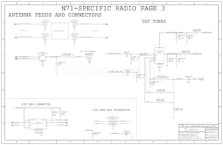SIM CARD ESD PROTECTION
UAT TUNER
LAT COAX CONNECTOR
LOWER SIDE
UPPER SIDETWO COAX CABLES
SIM CARD CONNECTOR
ANTENNA FEEDS AND CONNECTORS
N71-SPECIFIC RADIO PAGE 3
36 OF 59
J3001_RF
C5405_RF
C5404_RF
C5402_RF
C5401_RF
L5400_RF
L5401_RF
L5402_RF
C5409_RF
L5407_RF
L5403_RF
C5006_RF
L5001_RF
C5407_RF
R5402_RF
R5401_RF
TP3_RF
C3002_RF
DZ301_RF
DZ302_RF
VR301_RF
R3004_RF
FLDIP_RF
J5002_RF J5004_RF
J_LAT_RF
J5001_RF J5003_RF
C5403_RF
L5408_RF
U5411_RF
C5408_RF
3 OF 51
A.0.0
051-1902
1
6
9 8
2
7
15
14
13
12
11
10
5
3
2
1
2
1
2
1
2
1
2
1
21
21
2
1
21 21
21
21
1
2
1
2
1
21
5
4
32
1
2
1
2
6
4
5
3
1
1
3
2
1
3
2
1
4
3
2
1
3
2
1
3
2
3
6
4
5
7
2
8
9
10
1
11
2
1
21
2
1
21
0201
0.01UF
25V
X5R-CERM
10%
WLCSP
RF1347
0201
120NH-5%-40MA
0.01UF
0201
25V
X5R-CERM
10%
F-ST-SM
MM6829-2700B
F-ST-SM
MM6829-2700B
21
22
F-ST-SM1
MM5829-2700
MM6829-2700B
F-ST-SM
MM6829-2700B
F-ST-SM
LFD21829MMV1D889
LLP
OMIT
22
21
2
3 5 9
3 5 9
3 5 24 26
1%
01005
15.00K
MF
1/32W
2
359
359
ESDAVLC5-4BU4
SM
5.5V-6.2PF
0201
NOSTUFF
12V-33PF01005-1
20%
2.2UF
X5R-CERM
0201
6.3V
TP-P80
MF
0%
1/32W
0.00
01005
MF
0%
1/32W
0.00
01005
2%
25V
C0H-CERM
0201
18PF
25V
+/-0.05PF
C0G
201
0.4PF
2.2NH+/-0.1NH-0.6A
0201-1
03015
6.8NH-+/-0.2NH-440MA
120NH-5%-40MA
0201
0.5PF
25V
+/-0.05PF
0201
COG-CERM
33NH-3%-140MA
03015
03015
33NH-3%-140MA
03015
12NH-310MA
NP0-C0G-CERM
01005
33PF
5%
16V
16V
5%
33PF
01005
NP0-C0G-CERM
NP0-C0G-CERM
01005
33PF
5%
16V
NP0-C0G-CERM
01005
33PF
5%
16V
F-RT-SM
SIM-W-EJECTOR-THICK-N71
FE: ANT CONNECTORS AND UAT TUNER
4FF_SIM_SWP
SIM1_IO
SIM1_TRAY_DET
SIM1_RST
PP_UIM1_LDO11
SIM1_CLK
VIO_FILT
PAC2_VDD_3V0_FILTER
SDAT_FILT
SCLK_FILT
50_LB_ASM_ANT1_LAT
50_LAT_TEST
50_MB-HB_ASM_ANT2_COAX_LOW
UAT_MID
L_1A
L_1B
L_2AB
50_LB_UAT_COAX_UPPER
50_MB-HB_ASM_ANT1_LAT 50_LAT_DIPLEXER_ANT
75_RFFE5_SCLK_BB
75_RFFE5_SDATA_BB
RFFE_VIO_S2R
UAT
50_LB_ASM_ANT2_COAX_LOW
PP3V0_TRISTAR
SIM1_RST
4FF_SIM_SWPSIM1_IO
PP_UIM1_LDO11
SIM1_CLK
50_MB-HB_UAT_COAX_UPPER
SIM1_TRAY_DET
35711
259
259
5
5
359
3 5 24 26359
35711
3 5 9
359
II NOT TO REPRODUCE OR COPY IT
III NOT TO REVEAL OR PUBLISH IT IN WHOLE OR PART
I TO MAINTAIN THIS DOCUMENT IN CONFIDENCE
THE POSESSOR AGREES TO THE FOLLOWING:
36
BRANCH
REVISION
DRAWING NUMBER SIZE
D
R
IV ALL RIGHTS RESERVED
SHEET
PAGE TITLE
C
A
D
2 1
PAGE
NOTICE OF PROPRIETARY PROPERTY:
A
B
C
345678
D
B
8 7 5 4 2 1
PROPRIETARY PROPERTY OF APPLE INC.
THE INFORMATION CONTAINED HEREIN IS THE
Apple Inc.
GND
SIM_DETECT_GND
CLK
VCC
RESET
SIM_DETECT
IO
SWP
A
GND
IN
IN
BI
BI
OUT
BI
BI
BI
BI
GND
P3
P2
P1
BI
BI
VDD
VIO
GNDARFGND
SCLK
SDAT
RF2
RF1
RF3
RF4
VIETMOBILE.VN
 
