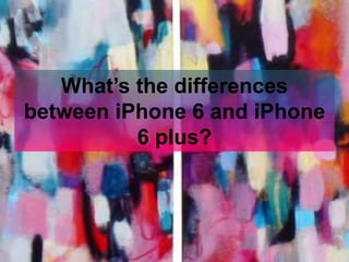 What’s the differences 
between iPhone 6 and iPhone 
6 plus? 
 