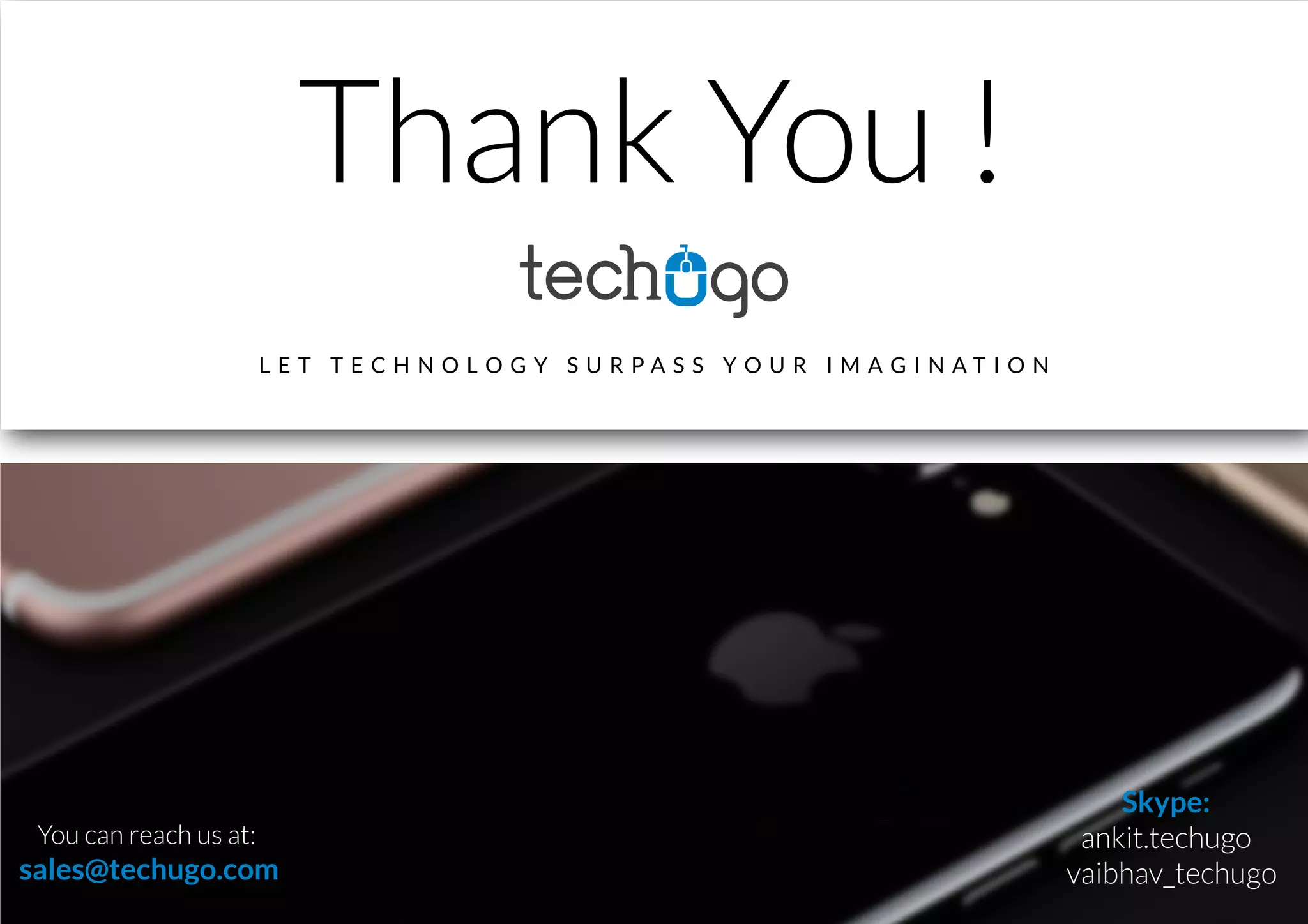 You can reach us at:
sales@techugo.com
Skype:
ankit.techugo
vaibhav_techugo
Thank You !
L E T T E C H N O L O G Y S U R P A S S Y O U R I M A G I N A T I O N
 