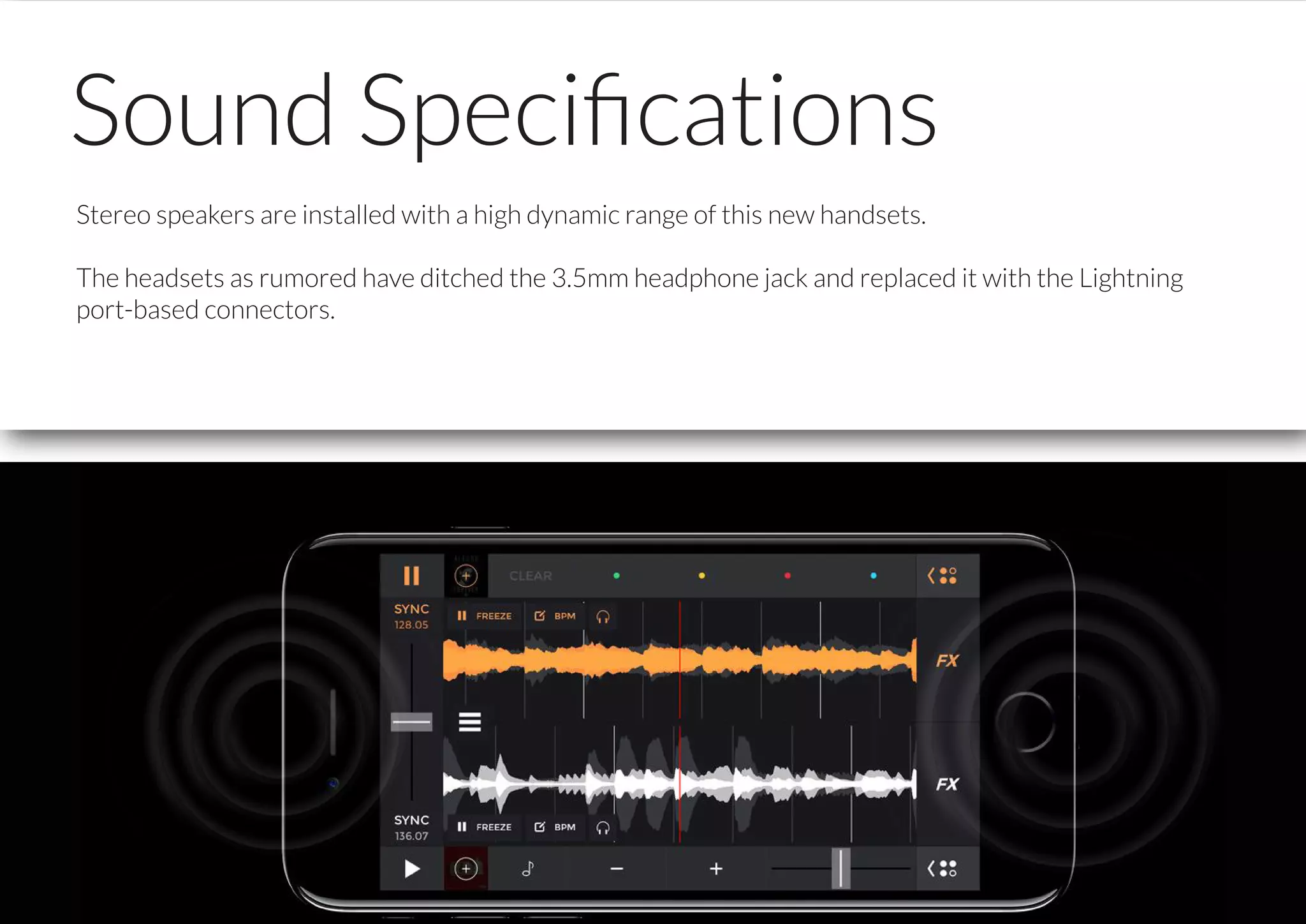 Sound Speciﬁcations
Stereo speakers are installed with a high dynamic range of this new handsets.
The headsets as rumored have ditched the 3.5mm headphone jack and replaced it with the Lightning
port-based connectors.
 