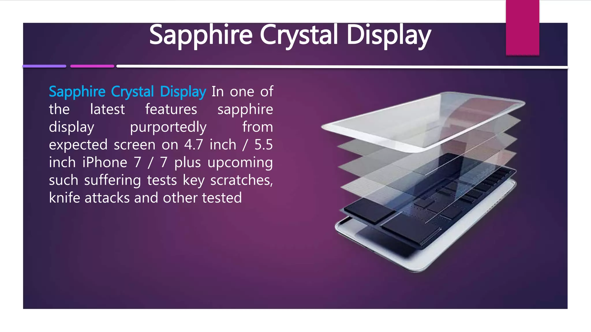 Sapphire Crystal Display
Sapphire Crystal Display In one of
the latest features sapphire
display purportedly from
expected screen on 4.7 inch / 5.5
inch iPhone 7 / 7 plus upcoming
such suffering tests key scratches,
knife attacks and other tested
 