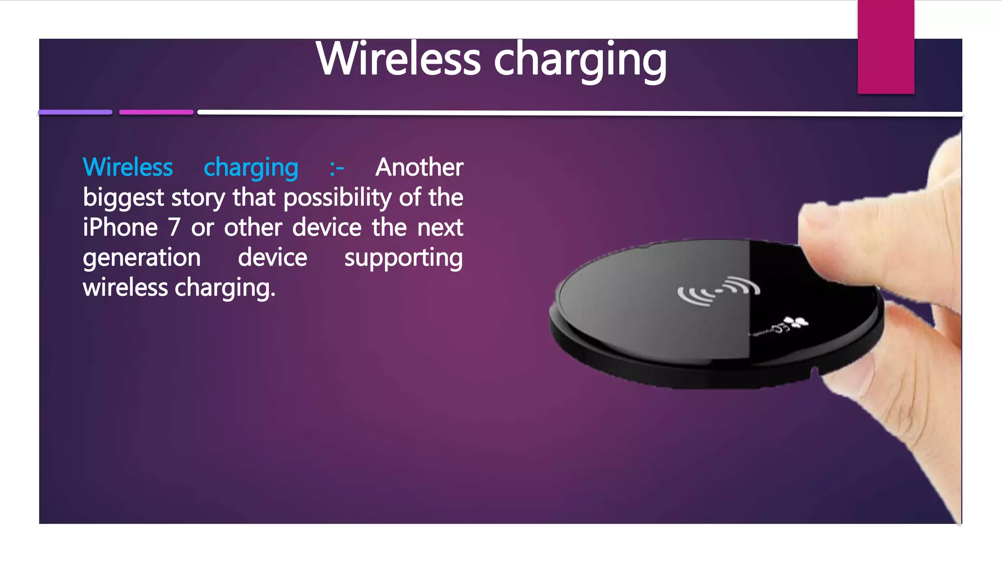 Wireless charging
Wireless charging :- Another
biggest story that possibility of the
iPhone 7 or other device the next
generation device supporting
wireless charging.
 