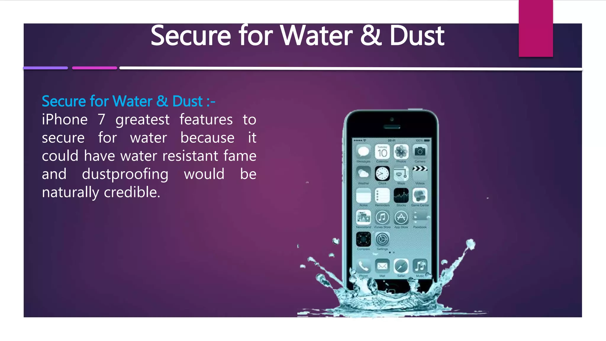 Secure for Water & Dust
Secure for Water & Dust :-
iPhone 7 greatest features to
secure for water because it
could have water resistant fame
and dustproofing would be
naturally credible.
 