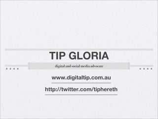 Tip Gloria <ul><li>digital and social media advocate </li></ul>www.digitaltip.com.au http://twitter.com/ti phereth 