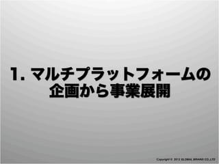 1. マルチプラットフォームの
    企画から事業展開



          Copyright © 2012 GLOBAL BRAINS CO.,LTD
 