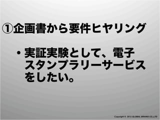 ①企画書から要件ヒヤリング

 ・実証実験として、電子
  スタンプラリーサービス
  をしたい。


          Copyright © 2012 GLOBAL BRAINS CO.,LTD
 
