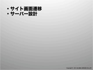  ・サイト画面遷移
 ・サーバー設計




            Copyright © 2012 GLOBAL BRAINS CO.,LTD
 