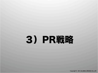 ３）PR戦略


     Copyright © 2012 GLOBAL BRAINS CO.,LTD
 