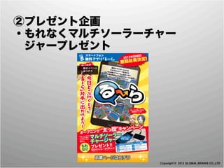  ②プレゼント企画
 ・もれなくマルチソーラーチャー
  ジャープレゼント




              Copyright © 2012 GLOBAL BRAINS CO.,LTD
 
