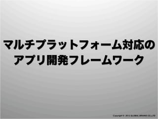 マルチプラットフォーム対応の
 アプリ開発フレームワーク



          Copyright © 2012 GLOBAL BRAINS CO.,LTD
 