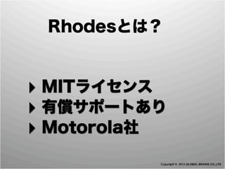 Rhodesとは？


‣ MITライセンス
‣ 有償サポートあり
‣ Motorola社
          Copyright © 2012 GLOBAL BRAINS CO.,LTD
 