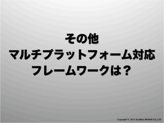その他
マルチプラットフォーム対応
  フレームワークは？



         Copyright © 2012 GLOBAL BRAINS CO.,LTD
 