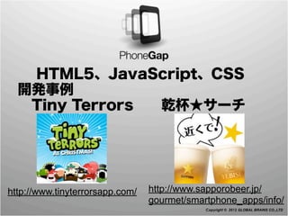    HTML5、JavaScript、CSS
 開発事例
  Tiny Terrors  乾杯★サーチ




http://www.tinyterrorsapp.com/   http://www.sapporobeer.jp/
                                 gourmet/smartphone_apps/info/
                                             Copyright © 2012 GLOBAL BRAINS CO.,LTD
 