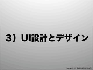 ３）UI設計とデザイン


        Copyright © 2012 GLOBAL BRAINS CO.,LTD
 