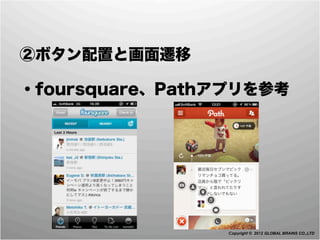  ②ボタン配置と画面遷移

 ・foursquare、Pathアプリを参考




                  Copyright © 2012 GLOBAL BRAINS CO.,LTD
 