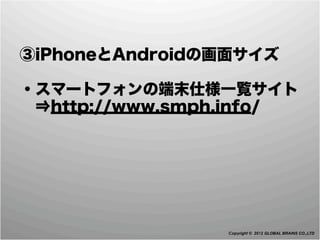  ③iPhoneとAndroidの画面サイズ

 ・スマートフォンの端末仕様一覧サイト
  ⇒http://www.smph.info/




                  Copyright © 2012 GLOBAL BRAINS CO.,LTD
 