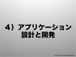 ４）アプリケーション
   設計と開発

       Copyright © 2012 GLOBAL BRAINS CO.,LTD
 