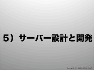 ５）サーバー設計と開発


       Copyright © 2012 GLOBAL BRAINS CO.,LTD
 
