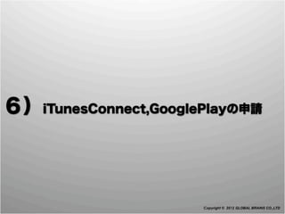 ６）iTunesConnect,GooglePlayの申請



                      Copyright © 2012 GLOBAL BRAINS CO.,LTD
 