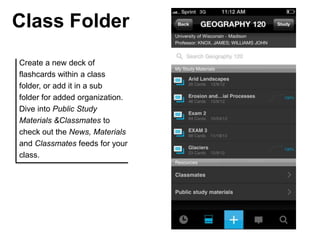 Class Folder
Create a new deck of
flashcards within a class
folder, or add it in a sub
folder for added organization.
Dive into Public Study
Materials &Classmates to
check out the News, Materials
and Classmates feeds for your
class.
 