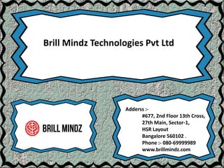 Adderss :-
#677, 2nd Floor 13th Cross,
27th Main, Sector-1,
HSR Layout
Bangalore 560102 .
Phone :- 080-69999989
www.brillmindz.com
Brill Mindz Technologies Pvt Ltd
 