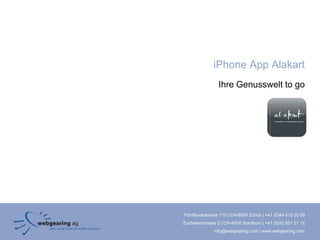 iPhone App Alakart
                 Ihre Genusswelt to go




Förrlibuckstrasse 110 | CH-8005 Zürich | +41 (0)44 515 20 09
Zuchwilerstrasse 2 | CH-4500 Solothurn | +41 (0)32 621 21 12
               info@webgearing.com | www.webgearing.com
 
