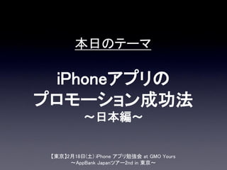 本日のテーマ

 iPhoneアプリの
プロモーション成功法
           ～日本編～


 【東京】2月18日(土) iPhone アプリ勉強会 at GMO Yours
      ～AppBank Japanツアー2nd in 東京～
 
