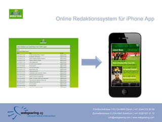 Online Redaktionssystem für iPhone App




              Förrlibuckstrasse 110 | CH-8005 Zürich | +41 (0)44 515 20 09
              Zuchwilerstrasse 2 | CH-4500 Solothurn | +41 (0)32 621 21 12
                             info@webgearing.com | www.webgearing.com
 