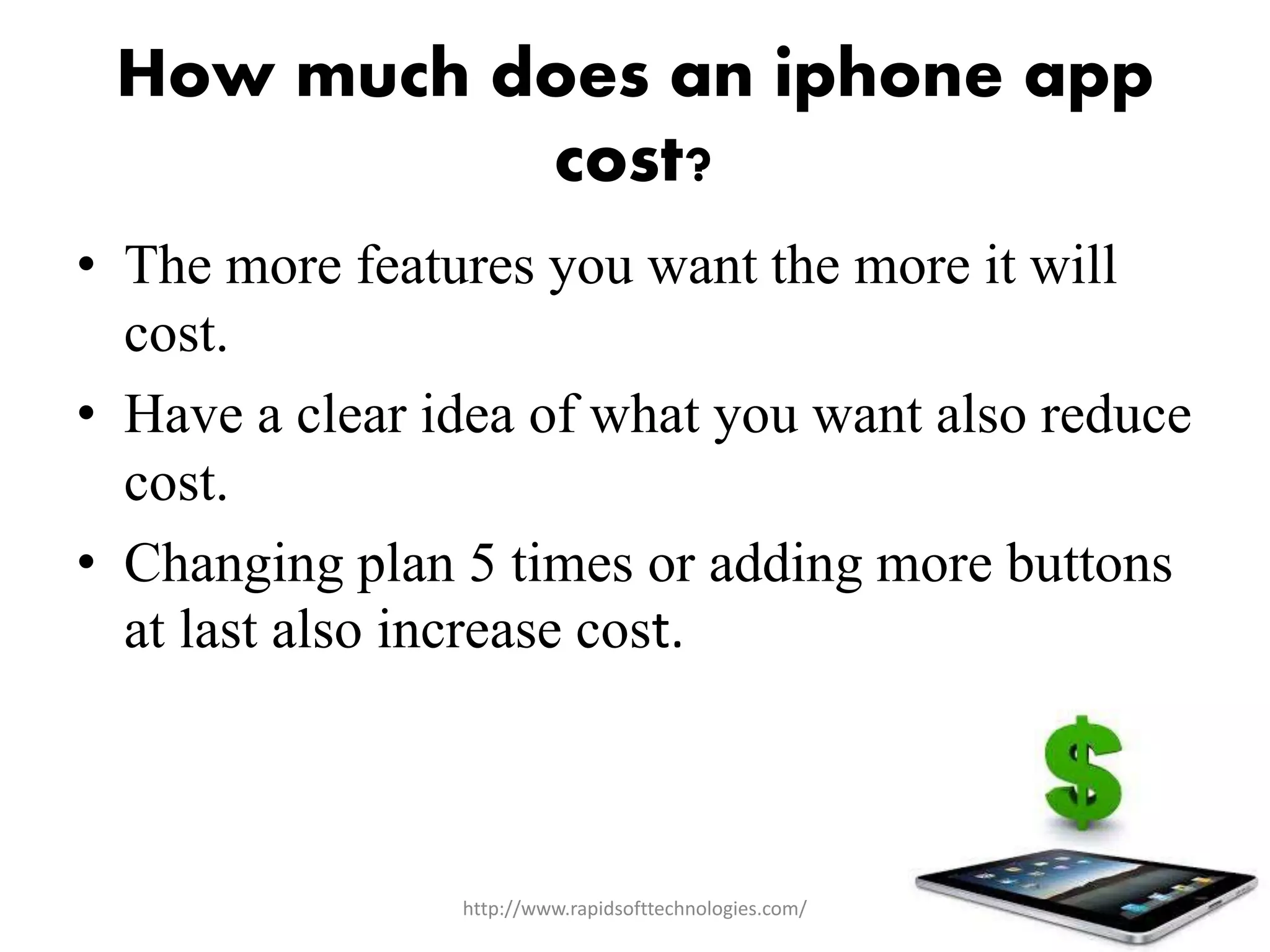 How much does an iphone app
cost?
• The more features you want the more it will
cost.
• Have a clear idea of what you want also reduce
cost.
• Changing plan 5 times or adding more buttons
at last also increase cost.
http://www.rapidsofttechnologies.com/
 