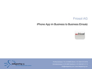 Friosol AG
iPhone App im Business to Business Einsatz




             Förrlibuckstrasse 110 | CH-8005 Zürich | +41 (0)44 515 20 09
             Zuchwilerstrasse 2 | CH-4500 Solothurn | +41 (0)32 621 21 12
                            info@webgearing.com | www.webgearing.com
 