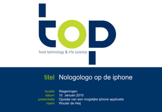 titel Nologologo op de iphone locatie datum presentatie naam Wageningen 10  Januari 2010 Opzetje van eenmogelijkeiphoneapplicatie Wouter de Heij 