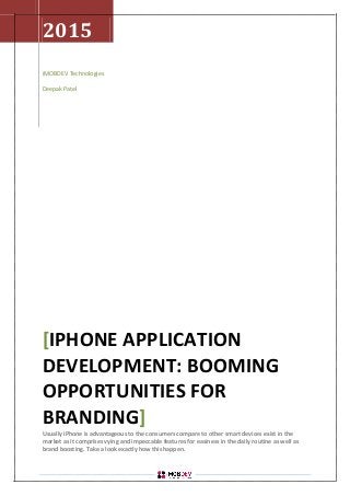 2015
iMOBDEV Technologies
Deepak Patel
IPHONE APPLICATION[
DEVELOPMENT: BOOMING
OPPORTUNITIES FOR
BRANDING]
Usually iPhone is advantageous to the consumers compare to other smart devices exist in the
market as it comprises vying and impeccable features for easiness in the daily routine as well as
brand boosting. Take a look exactly how this happen.
 