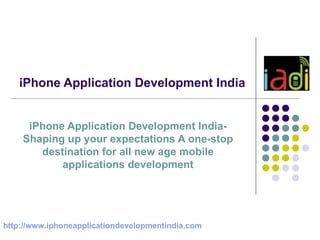iPhone Application Development India iPhone Application Development India-Shaping up your expectations A one-stop destination for all new age mobile applications development http:// www.iphoneapplicationdevelopmentindia.com 