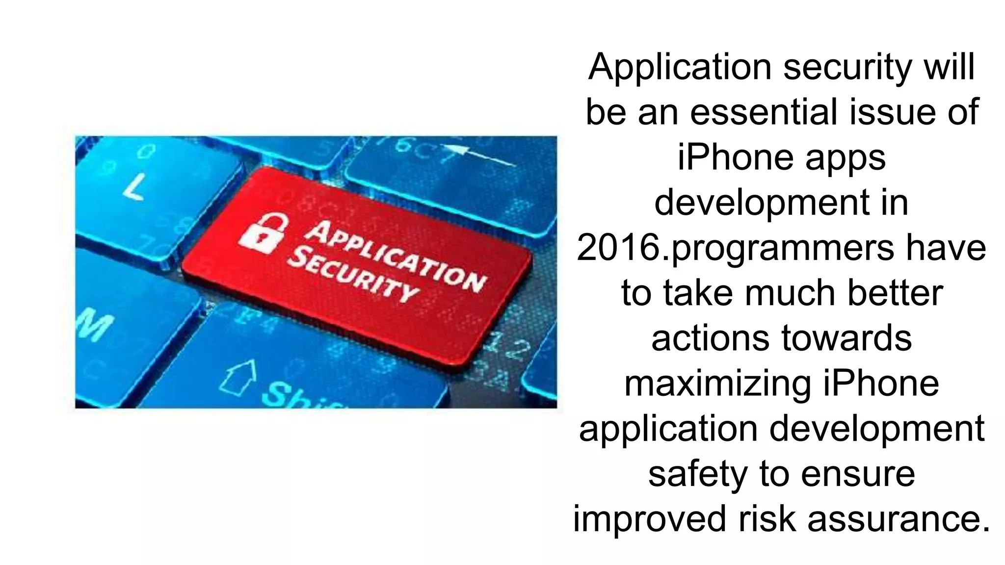Application security will
be an essential issue of
iPhone apps
development in
2016.programmers have
to take much better
actions towards
maximizing iPhone
application development
safety to ensure
improved risk assurance.
 