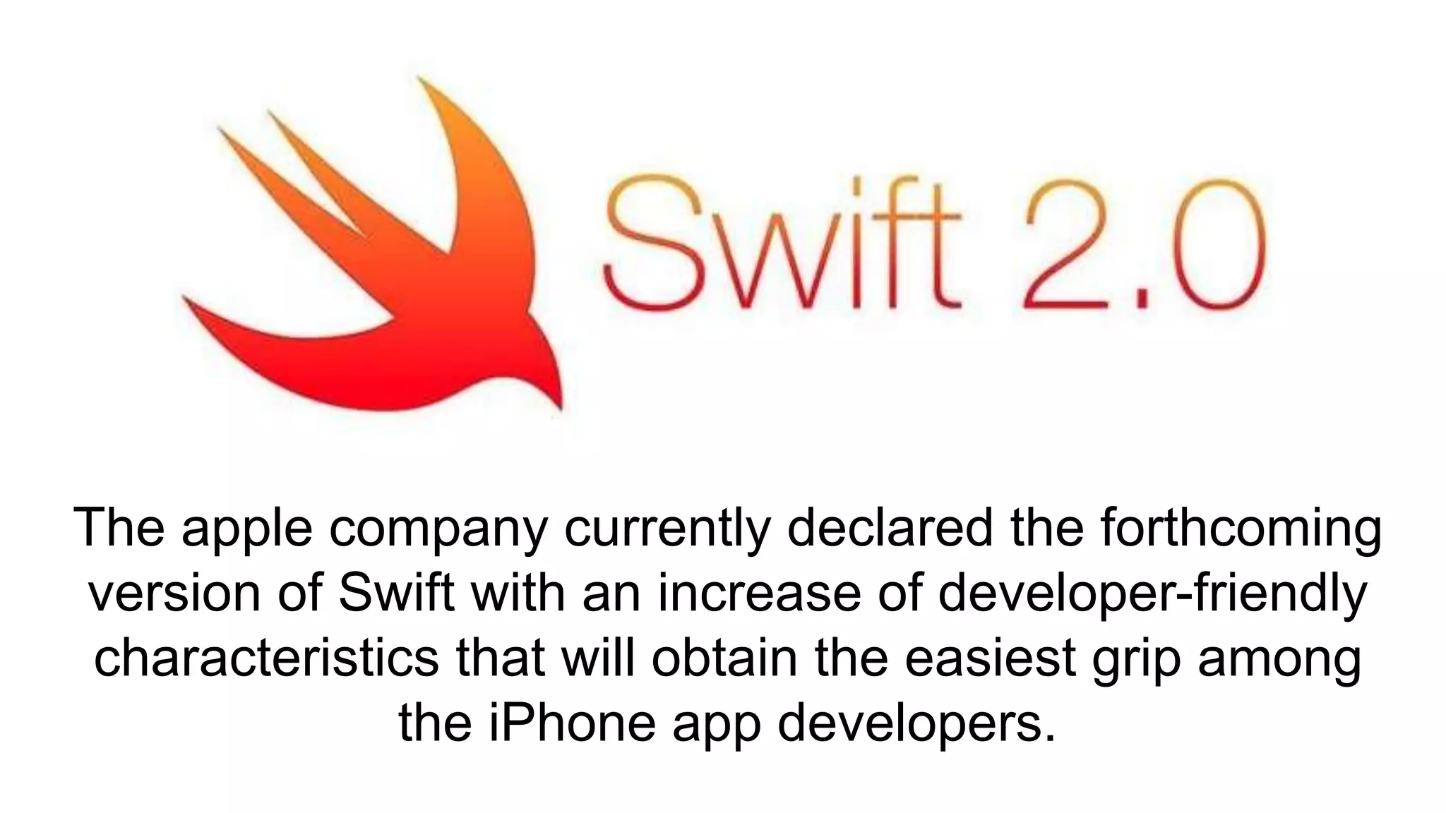 The apple company currently declared the forthcoming
version of Swift with an increase of developer-friendly
characteristics that will obtain the easiest grip among
the iPhone app developers.
 