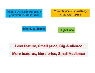 People will learn the use, if    Your Device is something
 your work interest them            what you make it



             Identify audience       Right Price




      Less feature, Small price, Big Audience

    More features, More price, Small Audience
 