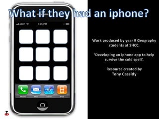 What if they had an iphone? Work produced by year 9 Geography students at SHCC. ‘Developing an iphone app to help survive the cold spell’.  Resource created by  Tony Cassidy 