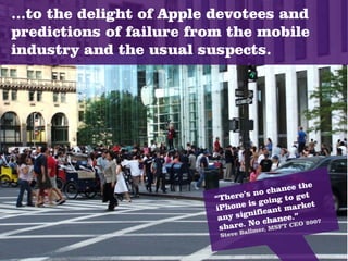 ...to the delight of Apple devotees and
predictions of failure from the mobile
industry and the usual suspects.




      ...