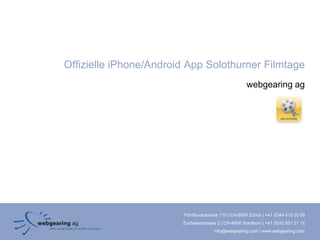 Offizielle iPhone/Android App Solothurner Filmtage
                                                       webgearing ag




                        Förrlibuckstrasse 110 | CH-8005 Zürich | +41 (0)44 515 20 09
                        Zuchwilerstrasse 2 | CH-4500 Solothurn | +41 (0)32 621 21 12
                                       info@webgearing.com | www.webgearing.com
 