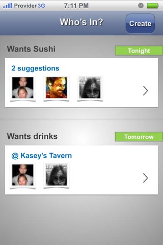Provider 3G     7:11 PM

                 Who’s In?    Create


Wants Sushi                   Tonight

 2 suggestions




Wants drinks                 Tomorrow


 @ Kasey’s Tavern
 