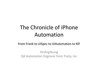 The Chronicle of iPhone Automation From Frank to UISpec to UIAutomation to KIF HinlingYeung QA Automation Engineer from Trulia, Inc 